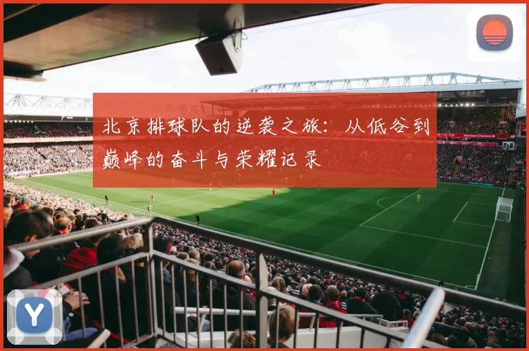 北京排球队的逆袭之旅：从低谷到巅峰的奋斗与荣耀记录