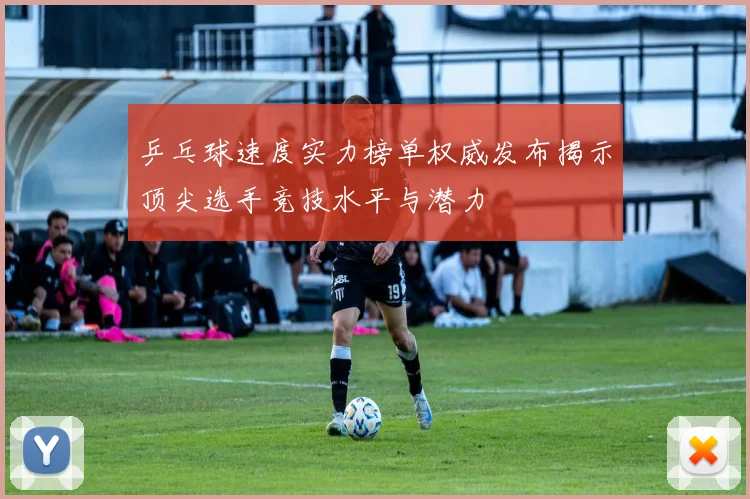乒乓球速度实力榜单权威发布揭示顶尖选手竞技水平与潜力