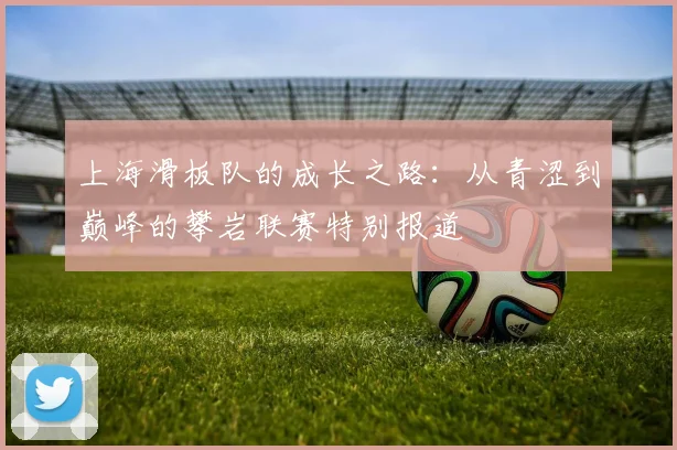 上海滑板队的成长之路：从青涩到巅峰的攀岩联赛特别报道