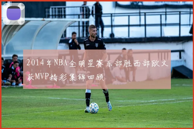 2014年NBA全明星赛东部胜西部欧文获MVP精彩集锦回顾