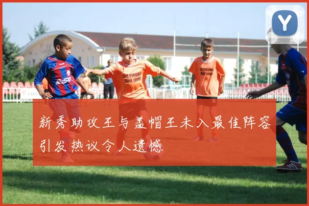 新秀助攻王与盖帽王未入最佳阵容引发热议令人遗憾