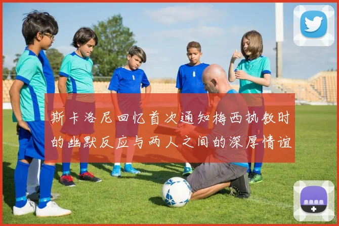 斯卡洛尼回忆首次通知梅西执教时的幽默反应与两人之间的深厚情谊