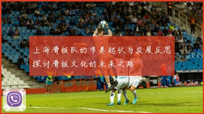 上海滑板队的节奏起伏与发展反思探讨滑板文化的未来之路