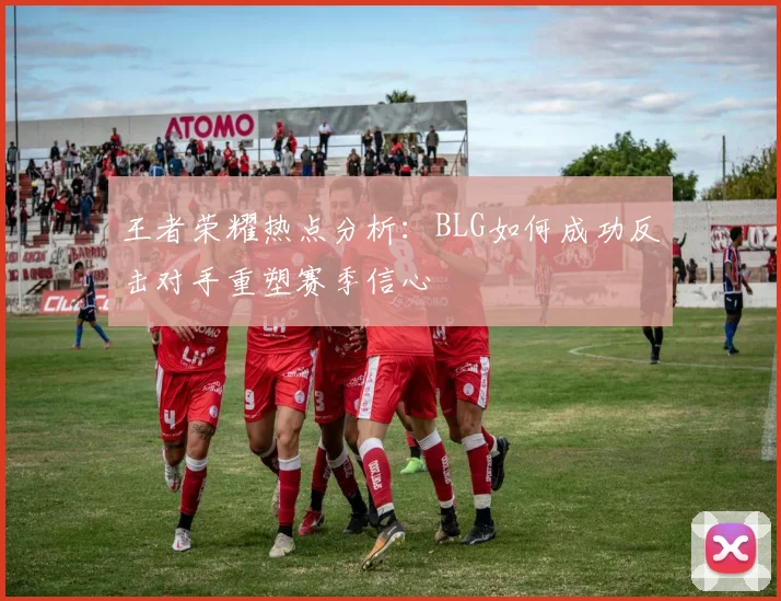 王者荣耀热点分析：BLG如何成功反击对手重塑赛季信心