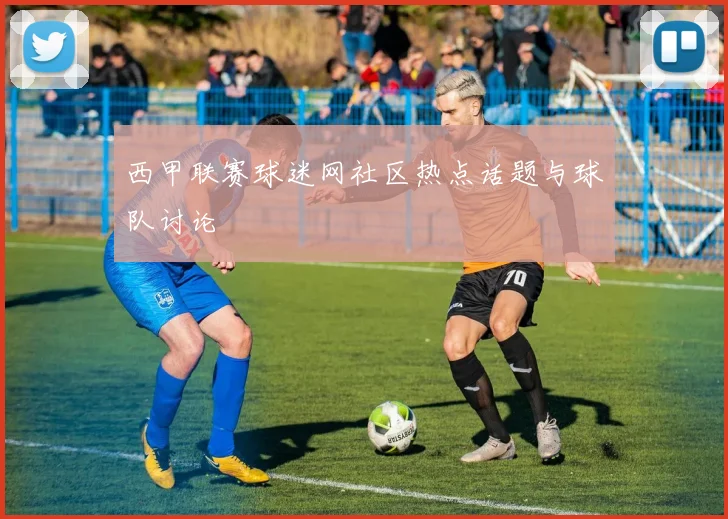 西甲联赛球迷网社区热点话题与球队讨论