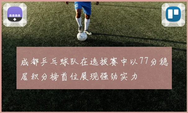 成都乒乓球队在选拔赛中以77分稳居积分榜首位展现强劲实力